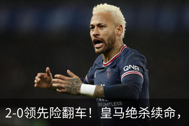 2-0领先险翻车！皇马绝杀续命，姆巴佩西甲通杀，穆帅保守留有隐患
